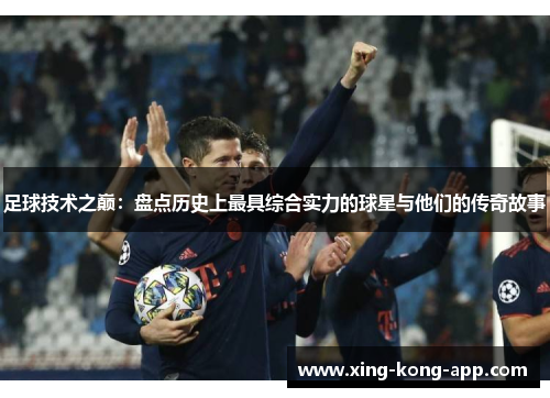 足球技术之巅：盘点历史上最具综合实力的球星与他们的传奇故事