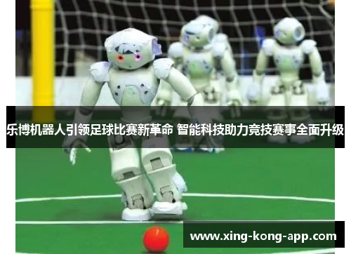 乐博机器人引领足球比赛新革命 智能科技助力竞技赛事全面升级