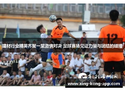 建材行业精英齐聚一堂激情对决 足球赛场见证力量与团结的碰撞