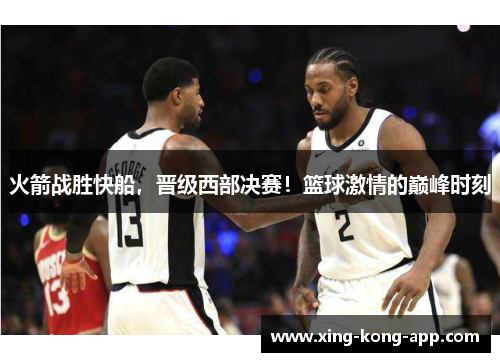 火箭战胜快船，晋级西部决赛！篮球激情的巅峰时刻