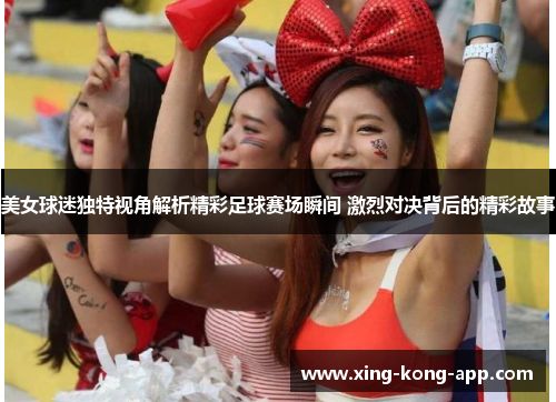 美女球迷独特视角解析精彩足球赛场瞬间 激烈对决背后的精彩故事